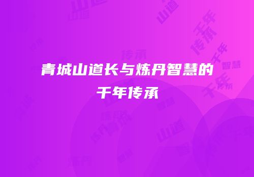 青城山道长与炼丹智慧的千年传承
