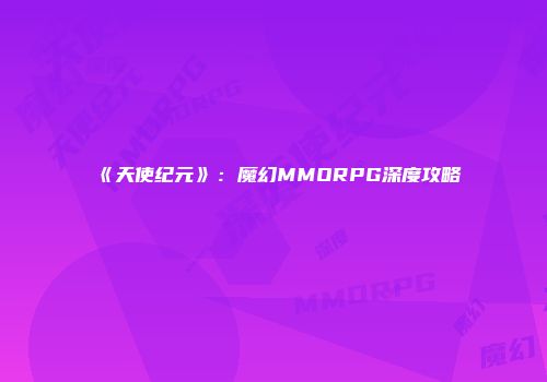 《天使纪元》：魔幻MMORPG深度攻略