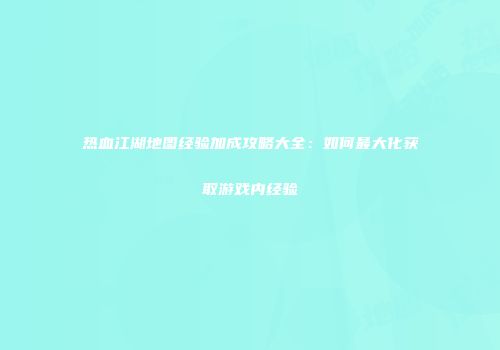 热血江湖地图经验加成攻略大全：如何最大化获取游戏内经验