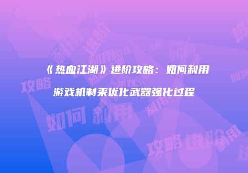 《热血江湖》进阶攻略：如何利用游戏机制来优化武器强化过程