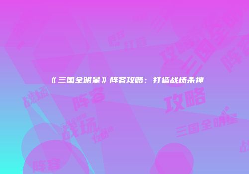 《三国全明星》阵容攻略：打造战场杀神