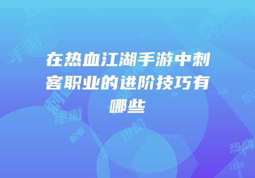 在热血江湖手游中刺客职业的进阶技巧有哪些