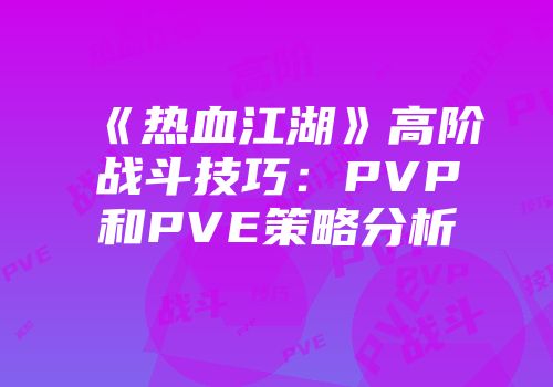 《热血江湖》高阶战斗技巧：PVP和PVE策略分析