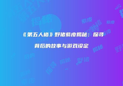 《第五人格》野猪紫皮揭秘：探寻背后的故事与游戏设定