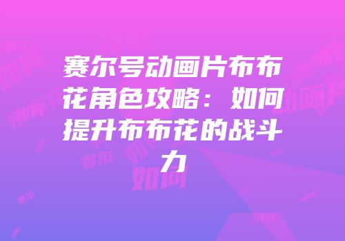 赛尔号动画片布布花角色攻略：如何提升布布花的战斗力