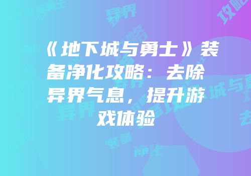 《地下城与勇士》装备净化攻略：去除异界气息，提升游戏体验