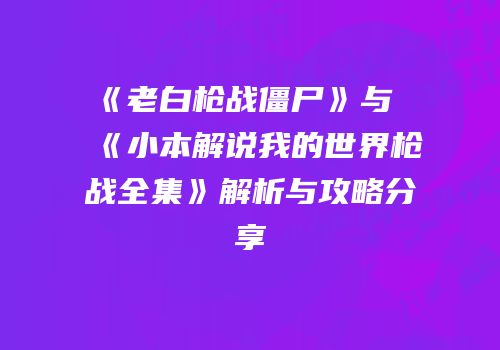 《老白枪战僵尸》与《小本解说我的世界枪战全集》解析与攻略分享