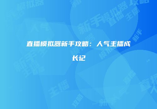 直播模拟器新手攻略：人气主播成长记