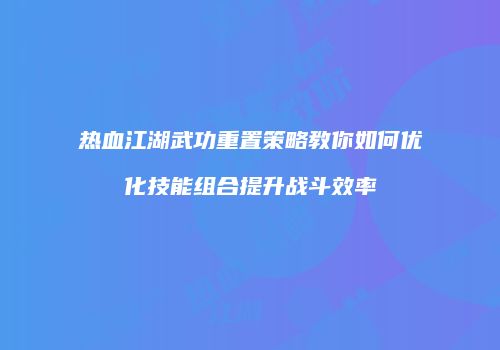 热血江湖武功重置策略教你如何优化技能组合提升战斗效率