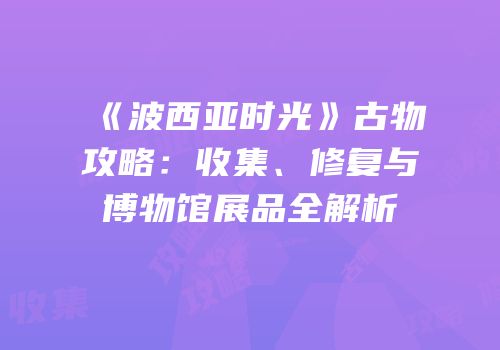 《波西亚时光》古物攻略：收集、修复与博物馆展品全解析