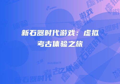 新石器时代游戏：虚拟考古体验之旅