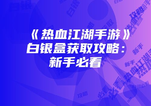 《热血江湖手游》白银盒获取攻略：新手必看