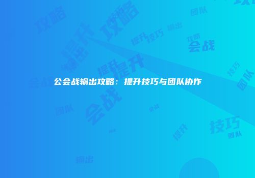 公会战输出攻略：提升技巧与团队协作