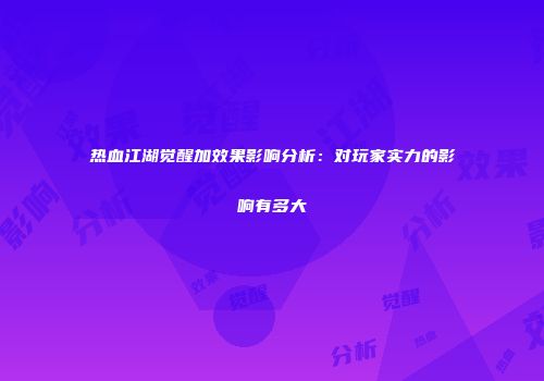 热血江湖觉醒加效果影响分析：对玩家实力的影响有多大