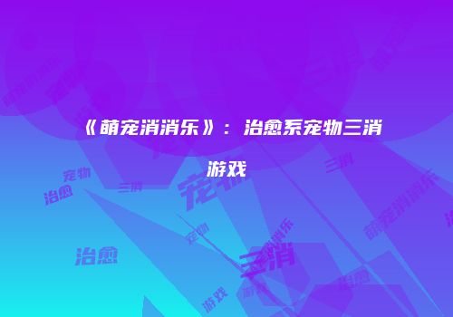 《萌宠消消乐》：治愈系宠物三消游戏