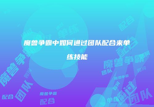 魔兽争霸中如何通过团队配合来单练技能