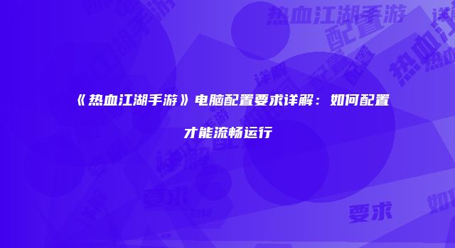 《热血江湖手游》电脑配置要求详解：如何配置才能流畅运行