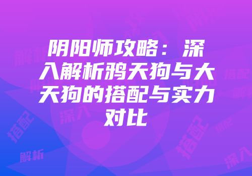 阴阳师攻略：深入解析鸦天狗与大天狗的搭配与实力对比