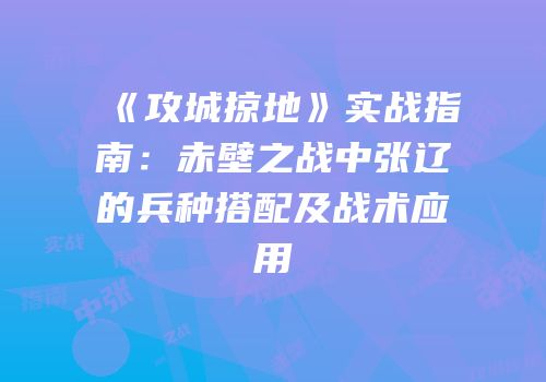 《攻城掠地》实战指南：赤壁之战中张辽的兵种搭配及战术应用