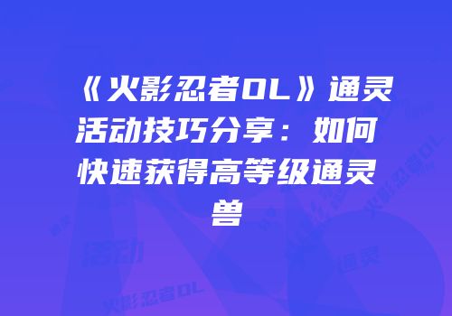 《火影忍者OL》通灵活动技巧分享：如何快速获得高等级通灵兽