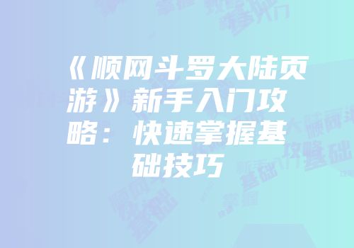 《顺网斗罗大陆页游》新手入门攻略:快速掌握基础技巧