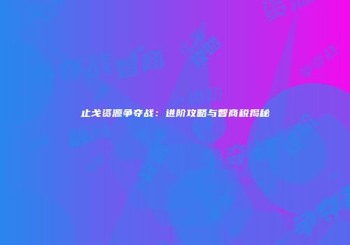 止戈资源争夺战：进阶攻略与智商税揭秘