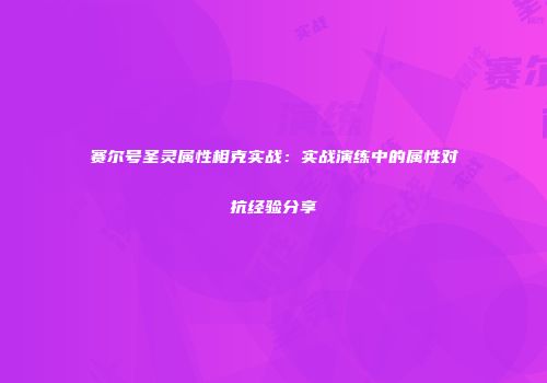 赛尔号圣灵属性相克实战：实战演练中的属性对抗经验分享