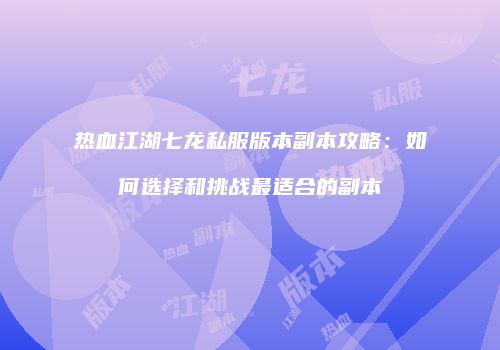 热血江湖七龙私服版本副本攻略：如何选择和挑战最适合的副本