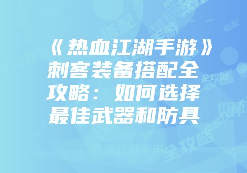 《热血江湖手游》刺客装备搭配全攻略:如何选择最佳武器和防具
