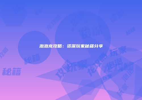 泡泡龙攻略：资深玩家秘籍分享