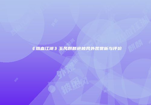 《热血江湖》玉风麒麟袍披风外观赏析与评价