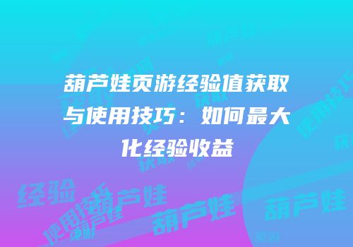 葫芦娃页游经验值获取与使用技巧:如何最大化经验收益