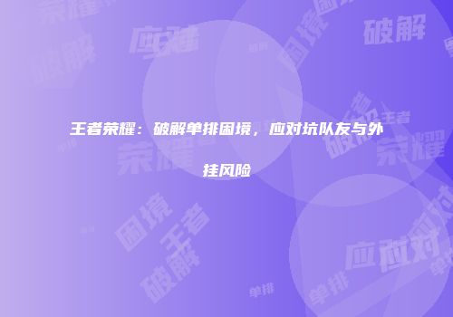 王者荣耀：破解单排困境，应对坑队友与外挂风险