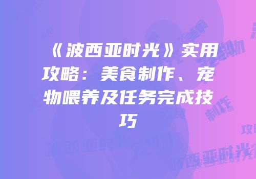 《波西亚时光》实用攻略：美食制作、宠物喂养及任务完成技巧