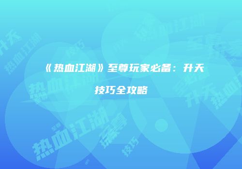 《热血江湖》至尊玩家必备：升天技巧全攻略