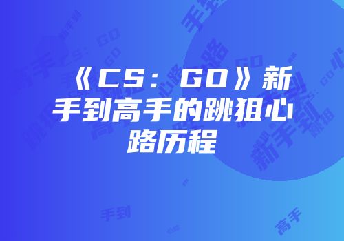《CS：GO》新手到高手的跳狙心路历程