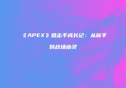 《APEX》狙击手成长记：从新手到战场幽灵