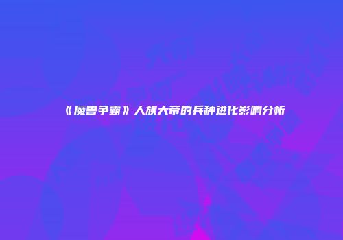 《魔兽争霸》人族大帝的兵种进化影响分析