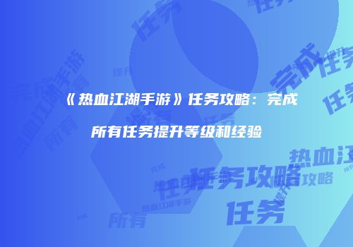《热血江湖手游》任务攻略：完成所有任务提升等级和经验