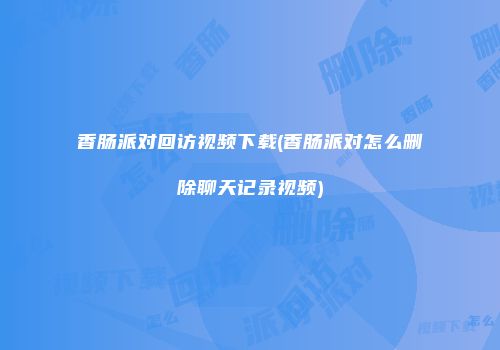 香肠派对回访视频下载(香肠派对怎么删除聊天记录视频)