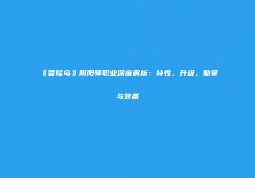 《冒险岛》阴阳师职业深度解析：特性、升级、勋章与装备