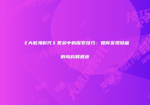 《大航海时代》页游中的探索技巧：如何发现隐藏的岛屿和遗迹