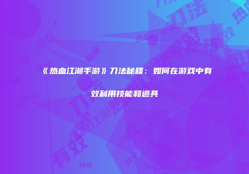 《热血江湖手游》刀法秘籍:如何在游戏中有效利用技能和道具