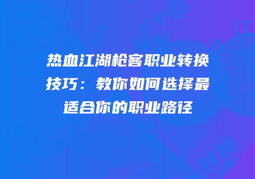热血江湖枪客职业转换技巧：教你如何选择最适合你的职业路径