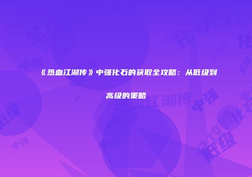 《热血江湖传》中强化石的获取全攻略:从低级到高级的策略