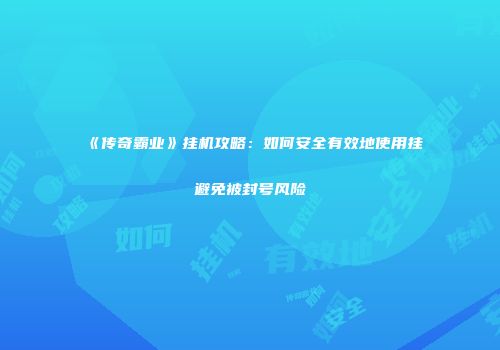 《传奇霸业》挂机攻略：如何安全有效地使用挂避免被封号风险