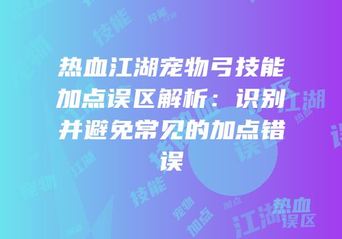热血江湖宠物弓技能加点误区解析：识别并避免常见的加点错误