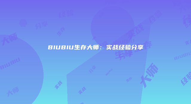 BIUBIU生存大师：实战经验分享