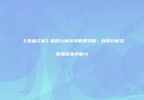 《热血江湖》鱼跃九洲经济管理攻略：合理分配资源提高生存能力
