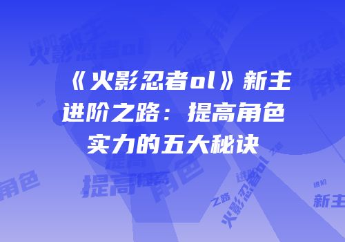 《火影忍者ol》新主进阶之路：提高角色实力的五大秘诀